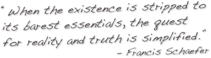 
“When the existence is stripped to its barest essentials, the quest for reality and truth is simplified.”
- Francis Schaefer