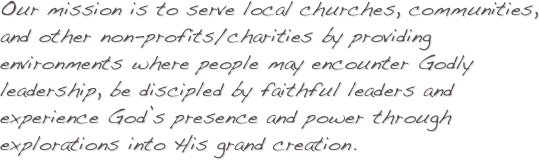 Our mission is to serve local churches, communities, and other non-profits/charities by providing environments where people may encounter Godly leadership, be discipled by faithful leaders and experience God’s presence and power through explorations into His grand creation.